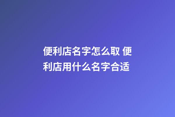 便利店名字怎么取 便利店用什么名字合适-第1张-店铺起名-玄机派